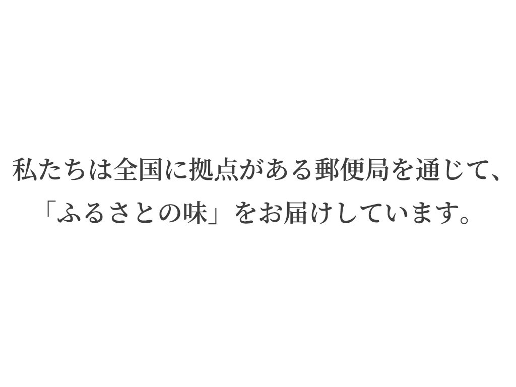 私たちは全国に拠点がある郵便局を通じて「ふるさとの味」をお届けしています