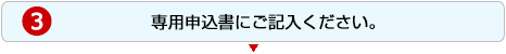 3.専用申込書にご記入ください。