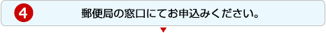 4.郵便局の窓口にてお申込みください。